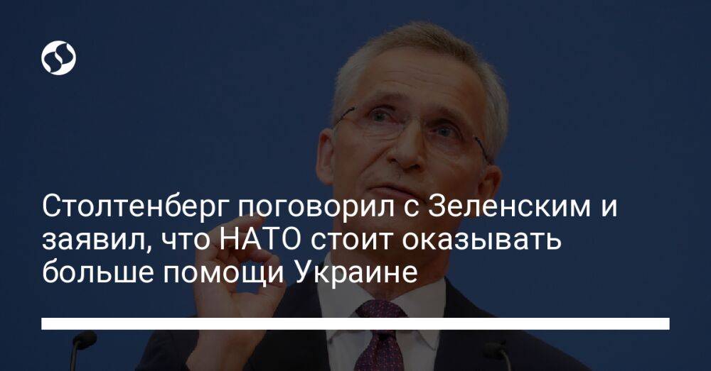 Столтенберг поговорил с Зеленским и заявил, что НАТО стоит оказывать больше помощи Украине
