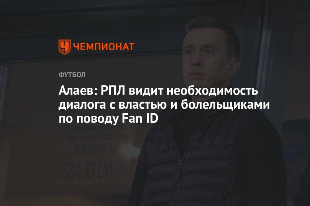 Алаев: РПЛ видит необходимость диалога с властью и болельщиками по поводу Fan ID
