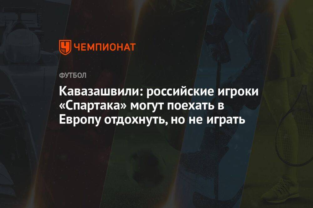 Кавазашвили: российские игроки «Спартака» могут поехать в Европу отдохнуть, но не играть