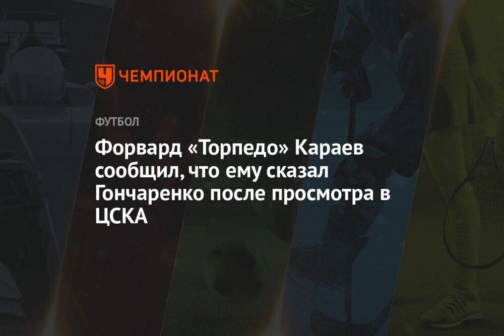 Форвард «Торпедо» Караев сообщил, что ему сказал Гончаренко после просмотра в ЦСКА