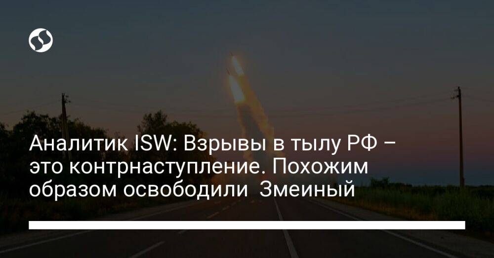 Аналитик ISW: Взрывы в тылу РФ – это контрнаступление. Похожим образом освободили Змеиный
