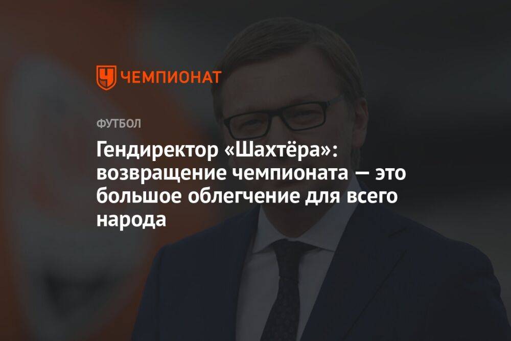 Гендиректор «Шахтёра»: возвращение чемпионата — это большое облегчение для всего народа