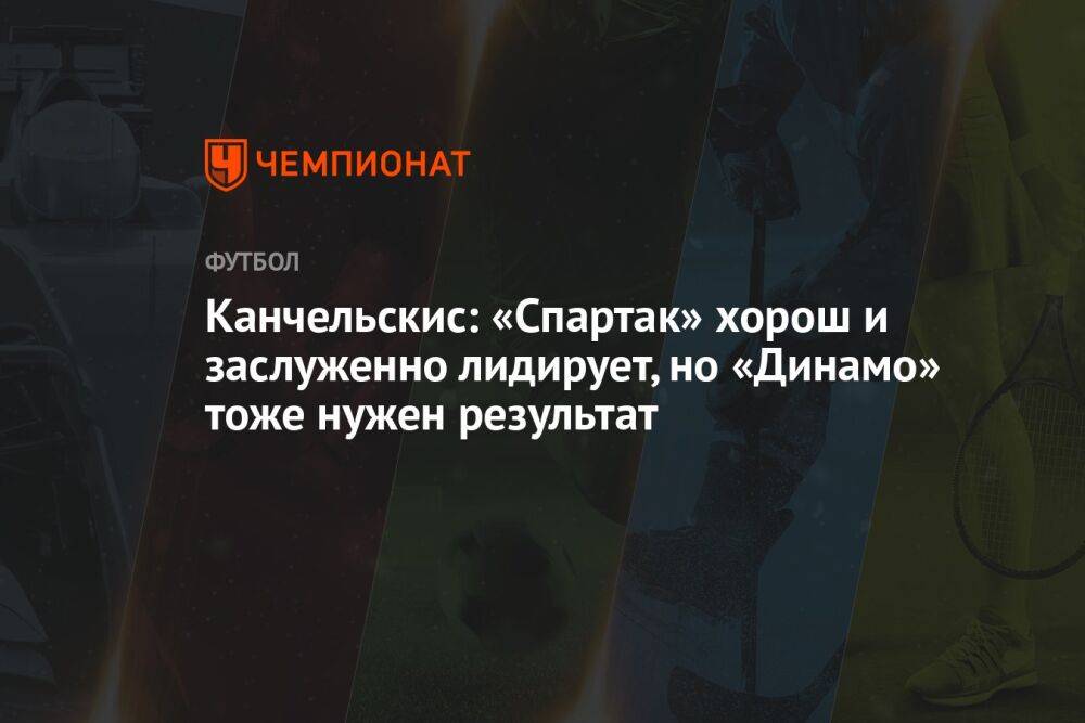 Канчельскис: «Спартак» хорош и заслуженно лидирует, но «Динамо» тоже нужен результат