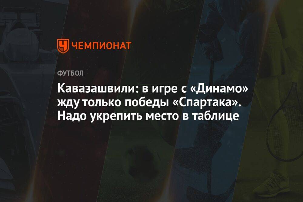Кавазашвили: в игре с «Динамо» жду только победы «Спартака». Надо укрепить место в таблице