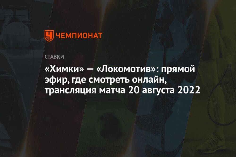 «Химки» — «Локомотив»: прямой эфир, где смотреть онлайн, трансляция матча 20 августа 2022