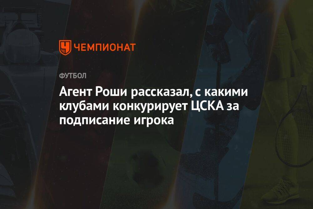 Агент Роши рассказал, с какими клубами конкурирует ЦСКА за подписание игрока