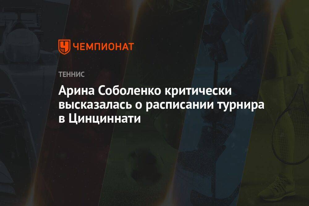 Арина Соболенко критически высказалась о расписании турнира в Цинциннати