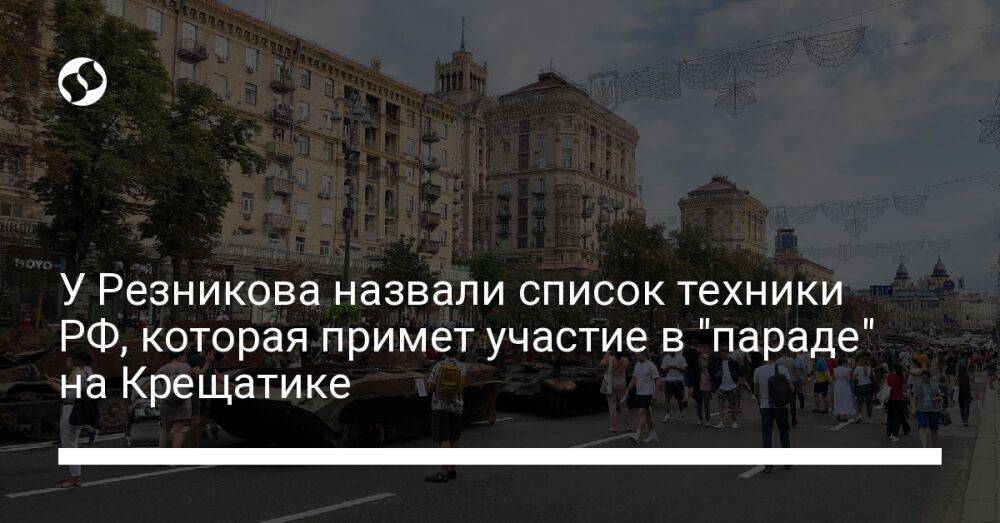У Резникова назвали список техники РФ, которая примет участие в "параде" на Крещатике