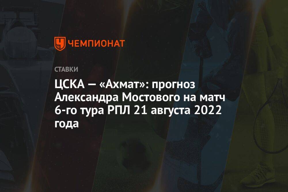 ЦСКА — «Ахмат»: прогноз Александра Мостового на матч 6-го тура РПЛ 21 августа 2022 года