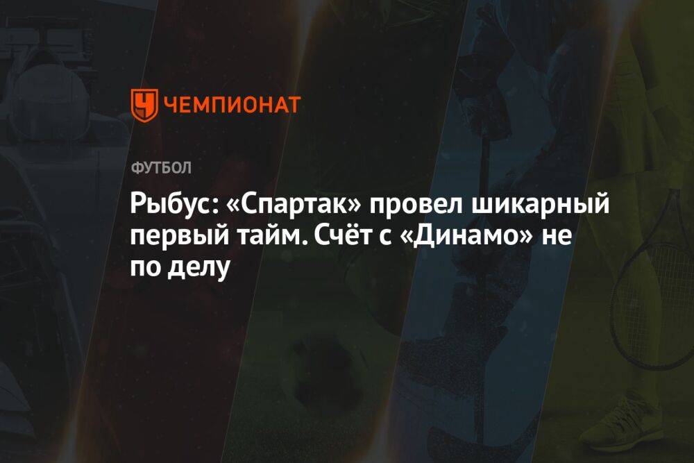 Рыбус: «Спартак» провел шикарный первый тайм. Счёт с «Динамо» не по делу