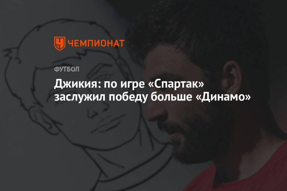Джикия: по игре «Спартак» заслужил победу больше «Динамо»