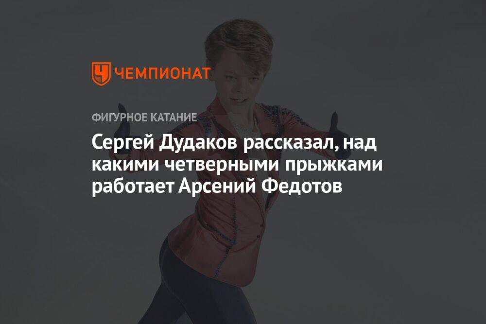 Сергей Дудаков рассказал, над какими четверными прыжками работает Арсений Федотов