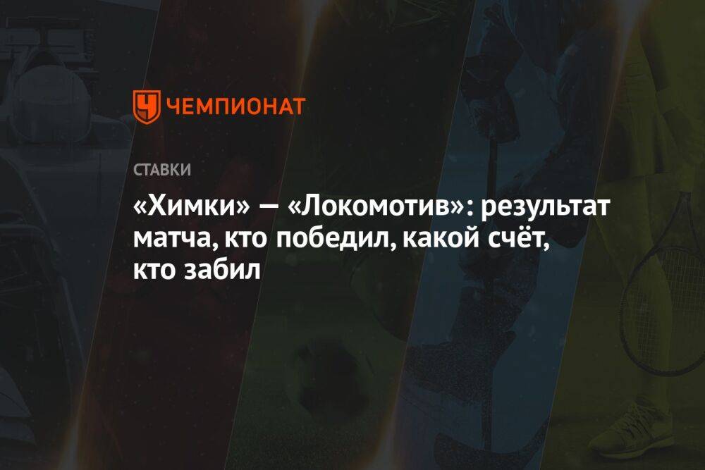 «Химки» — «Локомотив»: результат матча, кто победил, какой счёт, кто забил