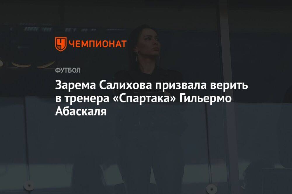 Зарема Салихова призвала верить в тренера «Спартака» Гильермо Абаскаля