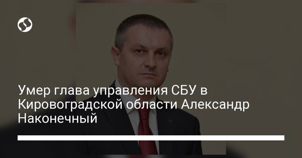 Умер глава управления СБУ в Кировоградской области Александр Наконечный