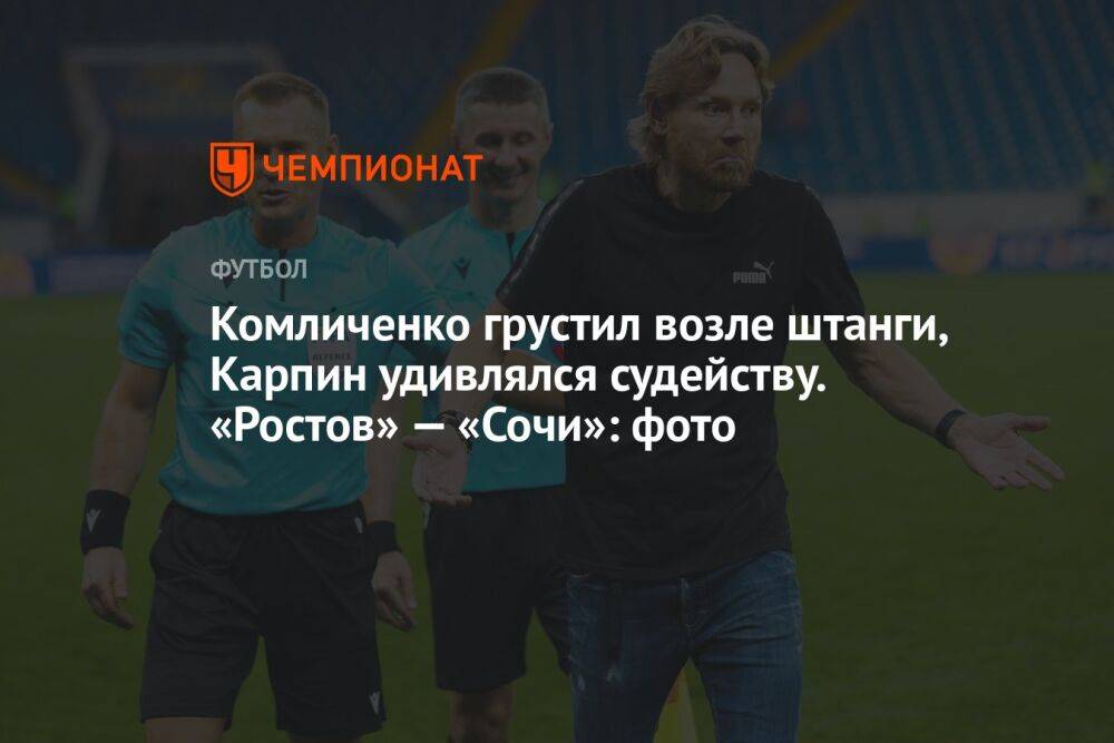 Комличенко грустил возле штанги, Карпин удивлялся судейству. «Ростов» — «Сочи»: фото