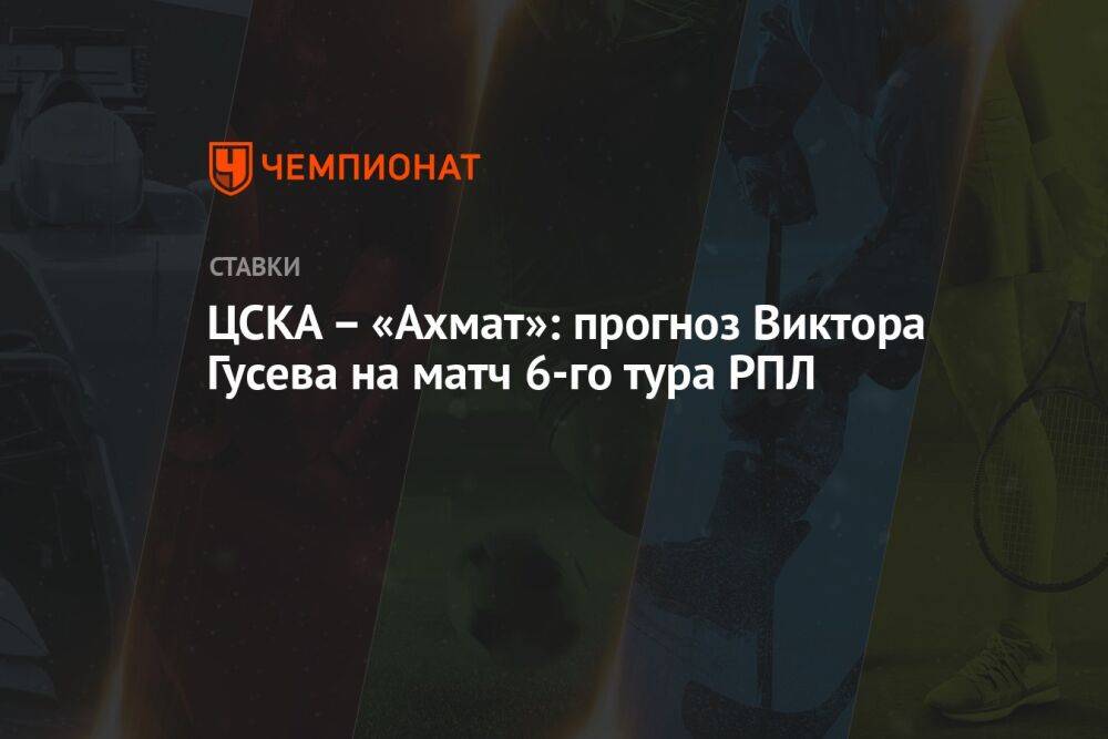ЦСКА – «Ахмат»: прогноз Виктора Гусева на матч 6-го тура РПЛ