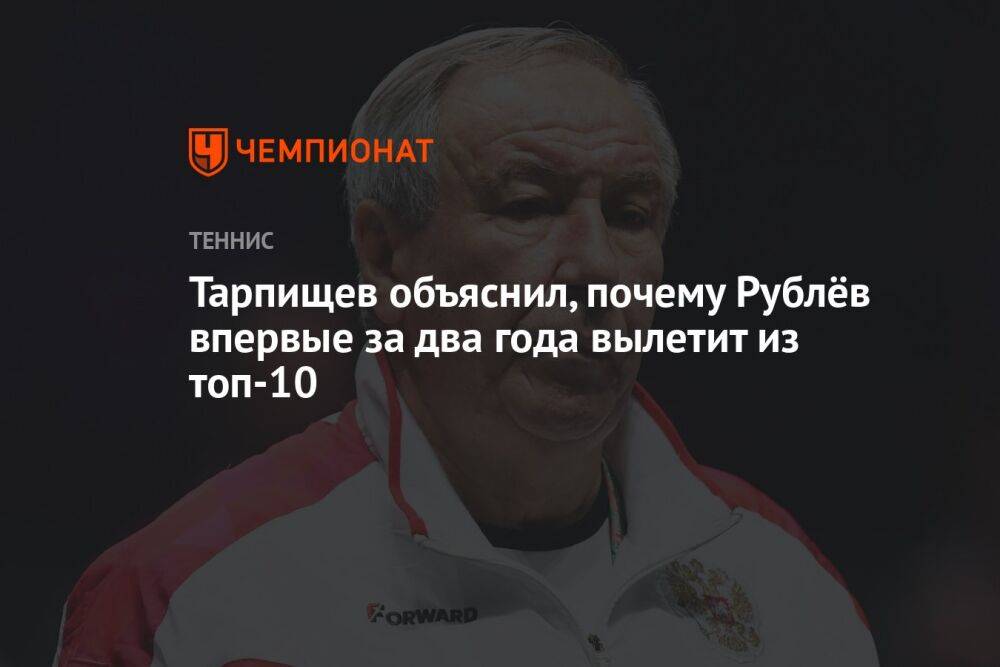 Тарпищев объяснил, почему Рублёв впервые за два года вылетит из топ-10