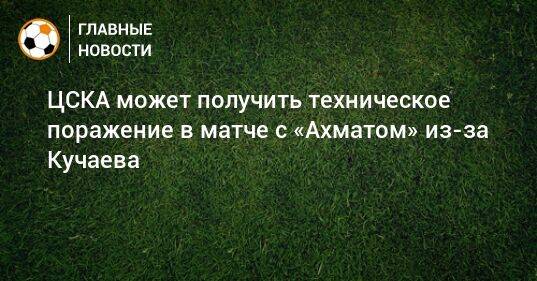 ЦСКА может получить техническое поражение в матче с «Ахматом» из-за Кучаева