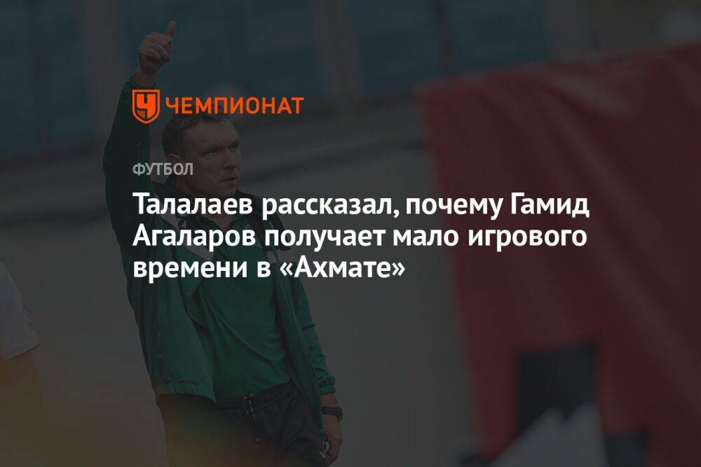 Талалаев рассказал, почему Гамид Агаларов получает мало игрового времени в «Ахмате»