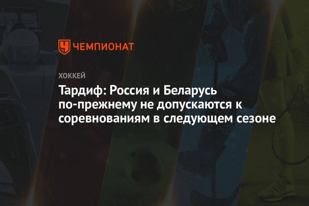 Тардиф: Россия и Беларусь по-прежнему не допускаются к соревнованиям в следующем сезоне
