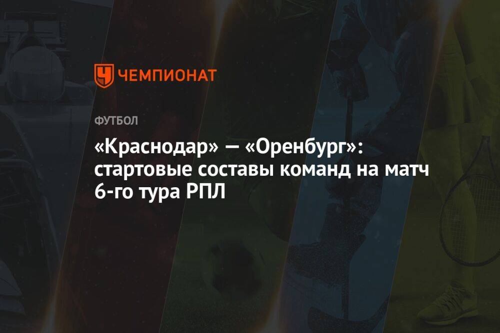 «Краснодар» — «Оренбург»: стартовые составы команд на матч 6-го тура РПЛ