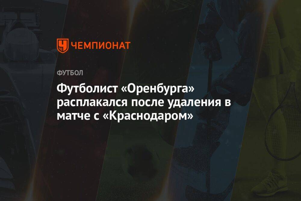 Футболист «Оренбурга» расплакался после удаления в матче с «Краснодаром»