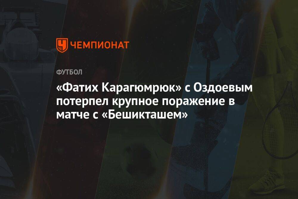 «Фатих Карагюмрюк» с Оздоевым потерпел крупное поражение в матче с «Бешикташем»