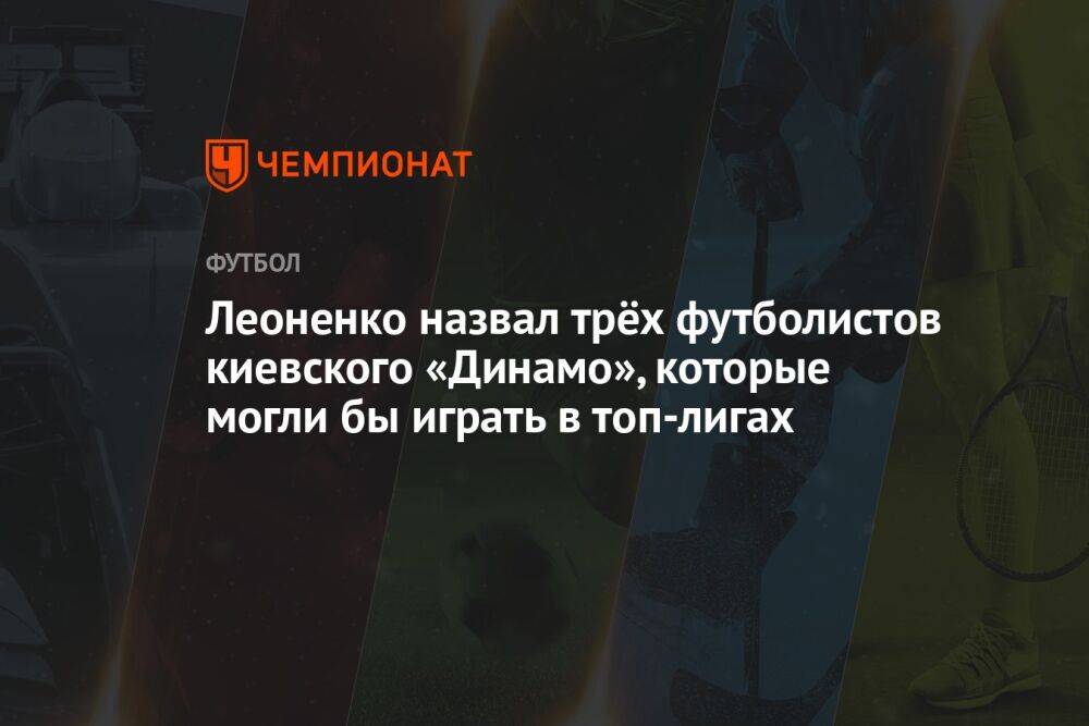 Леоненко назвал трёх футболистов киевского «Динамо», которые могли бы играть в топ-лигах