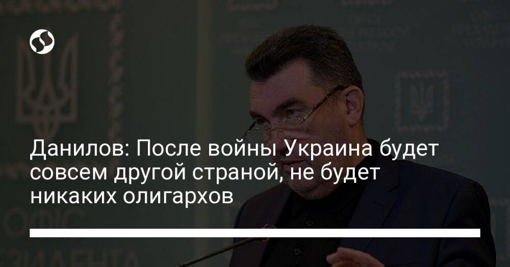 Данилов: После войны Украина будет совсем другой страной, не будет никаких олигархов
