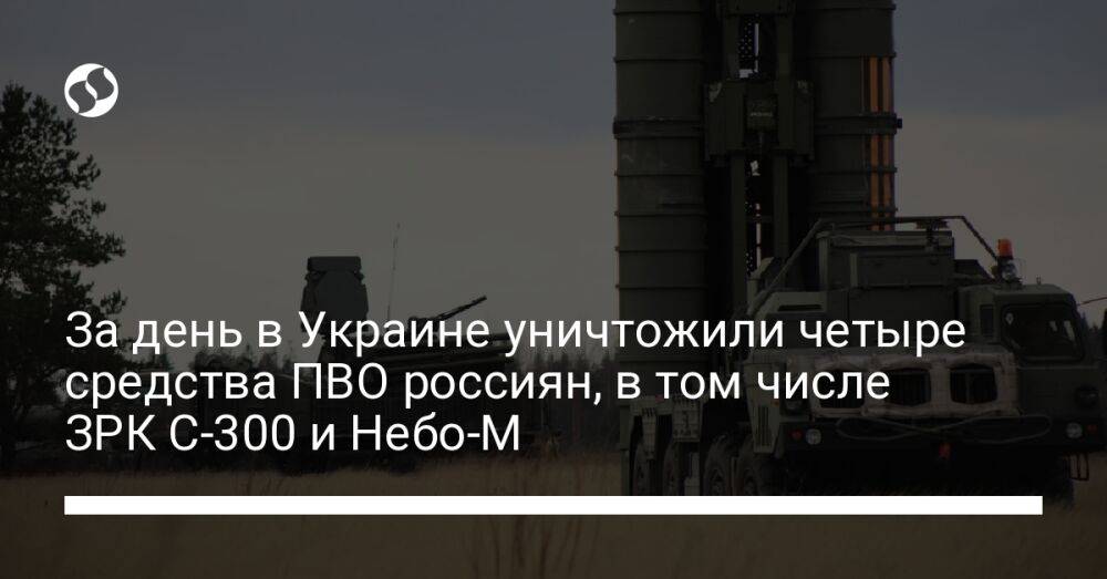 За день в Украине уничтожили четыре средства ПВО россиян, в том числе ЗРК С-300 и Небо-М