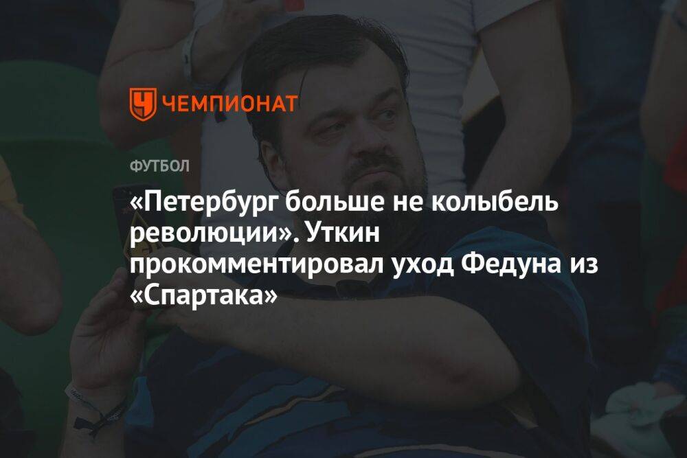 «Петербург больше не колыбель революции». Уткин прокомментировал уход Федуна из «Спартака»