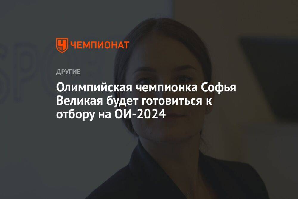 Олимпийская чемпионка Софья Великая будет готовиться к отбору на ОИ-2024