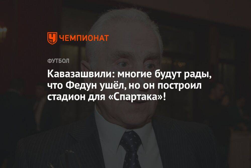Кавазашвили: многие будут рады, что Федун ушёл, но он построил стадион для «Спартака»!