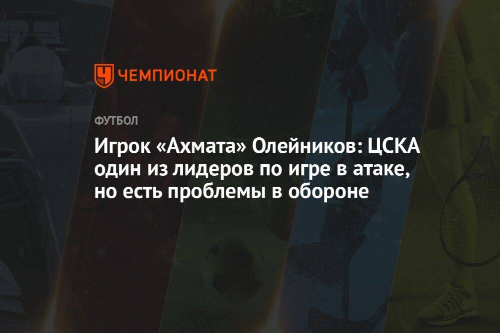 Игрок «Ахмата» Олейников: ЦСКА один из лидеров по игре в атаке, но есть проблемы в обороне