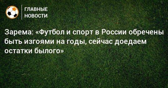 Зарема: «Футбол и спорт в России обречены быть изгоями на годы, сейчас доедаем остатки былого»