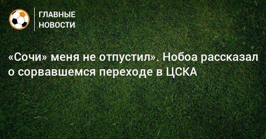 «Сочи» меня не отпустил». Нобоа рассказал о сорвавшемся переходе в ЦСКА