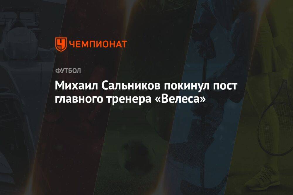 Михаил Сальников покинул пост главного тренера «Велеса»