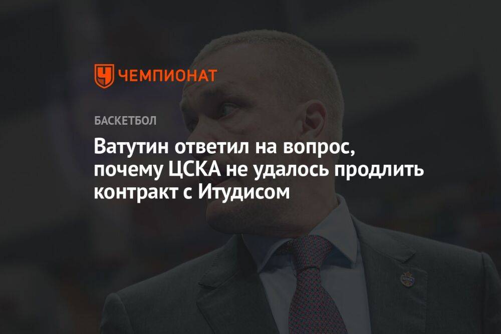 Ватутин ответил на вопрос, почему ЦСКА не удалось продлить контракт с Итудисом