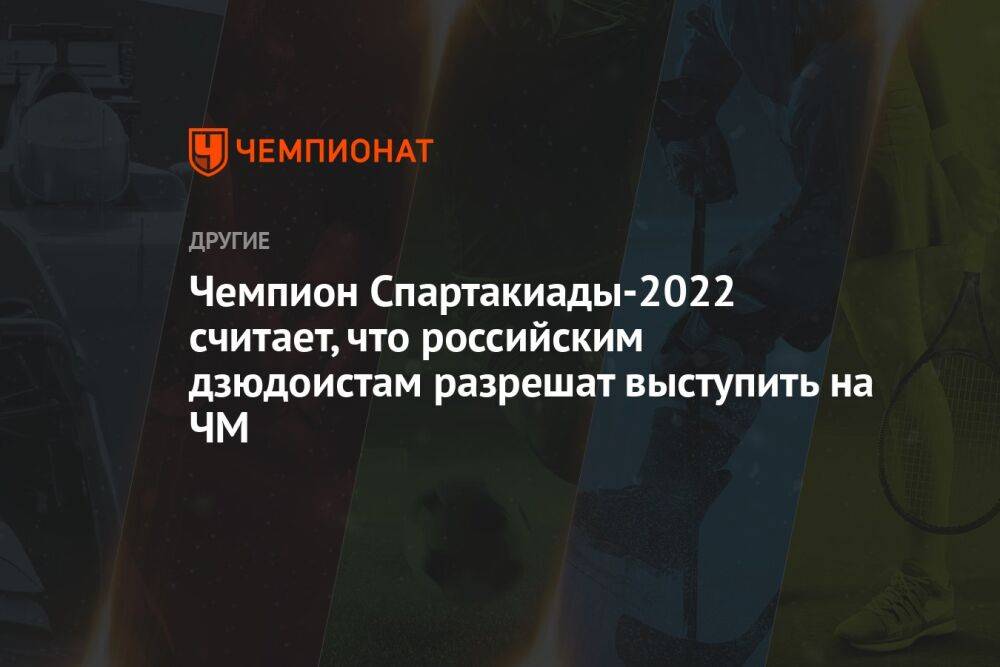 Чемпион Спартакиады-2022 считает, что российским дзюдоистам разрешат выступить на ЧМ