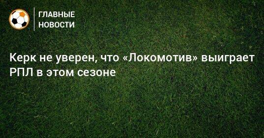 Керк не уверен, что «Локомотив» выиграет РПЛ в этом сезоне