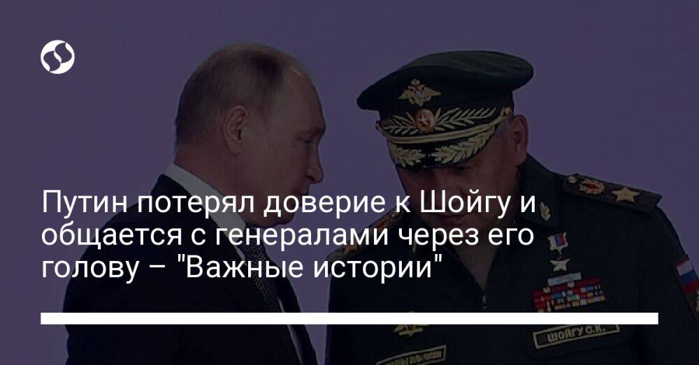 Путин потерял доверие к Шойгу и общается с генералами через его голову – "Важные истории"