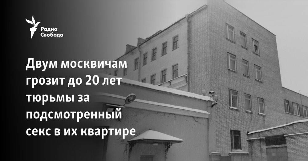 Двум москвичам грозит до 20 лет тюрьмы за подсмотренный секс в их квартире