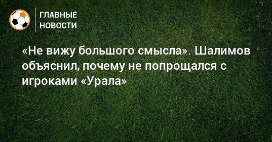 «Не вижу большого смысла». Шалимов объяснил, почему не попрощался с игроками «Урала»