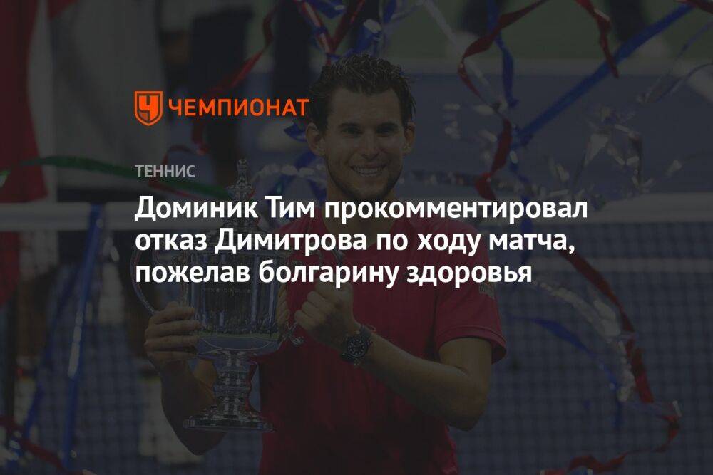 Доминик Тим прокомментировал отказ Димитрова по ходу матча, пожелав болгарину здоровья