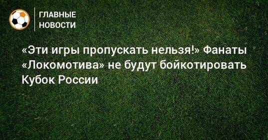 «Эти игры пропускать нельзя!» Фанаты «Локомотива» не будут бойкотировать Кубок России