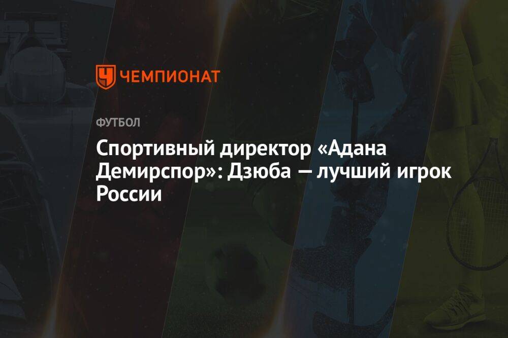 Спортивный директор «Адана Демирспор»: Дзюба — лучший игрок России