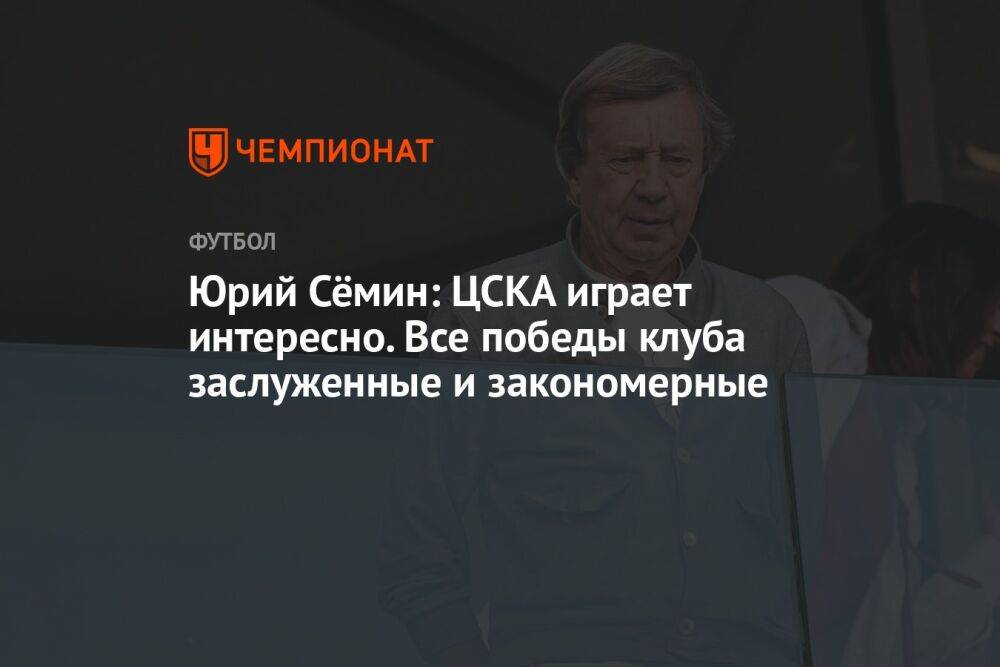 Юрий Сёмин: ЦСКА играет интересно. Все победы клуба заслуженные и закономерные