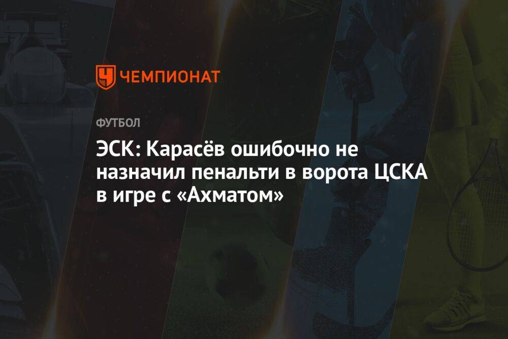 ЭСК: Карасёв ошибочно не назначил пенальти в ворота ЦСКА в игре с «Ахматом»