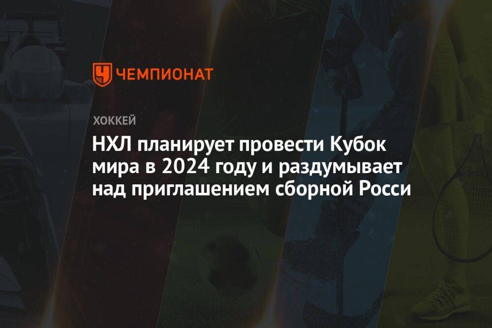 НХЛ планирует провести Кубок мира в 2024-м и раздумывает над приглашением сборной России